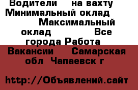 Водители BC на вахту. › Минимальный оклад ­ 60 000 › Максимальный оклад ­ 99 000 - Все города Работа » Вакансии   . Самарская обл.,Чапаевск г.